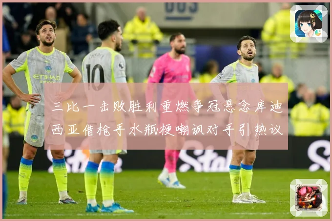 三比一击败胜利重燃争冠悬念库迪西亚借枪手水瓶梗嘲讽对手引热议数据研判