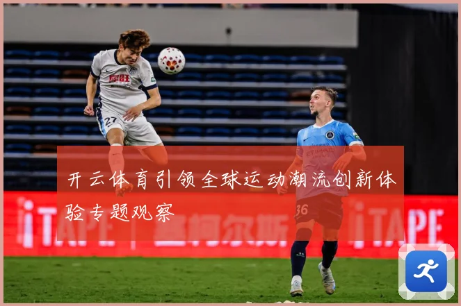 开云体育引领全球运动潮流创新体验专题观察
