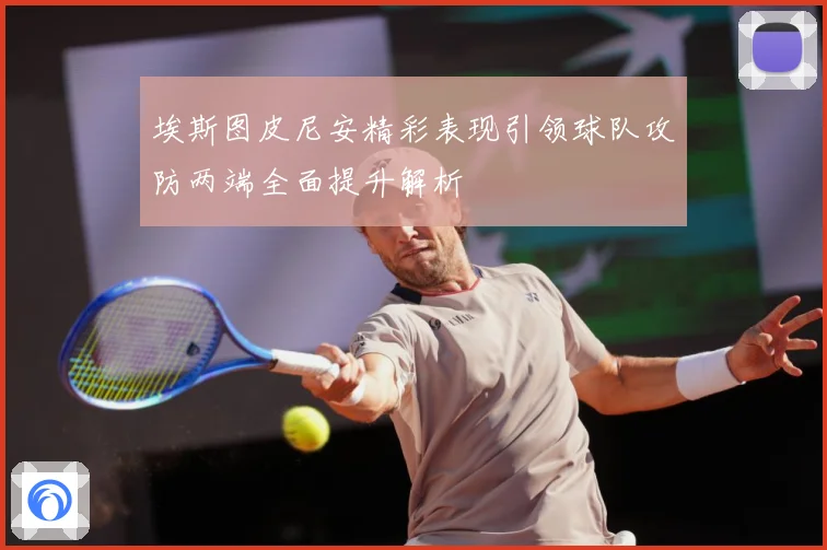 埃斯图皮尼安精彩表现引领球队攻防两端全面提升解析