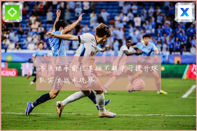 齐沃继承前任基础不断学习提升球队实力战术观察