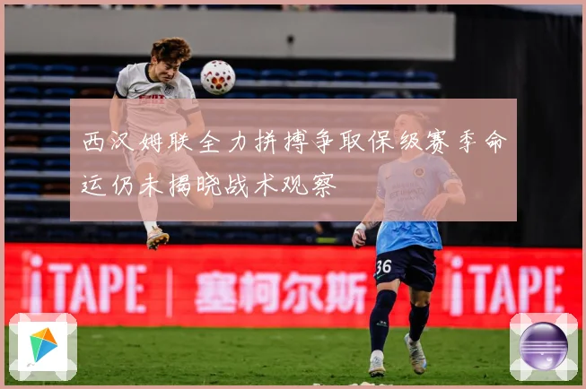 西汉姆联全力拼搏争取保级赛季命运仍未揭晓战术观察