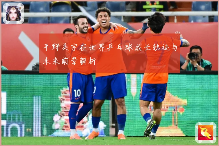 平野美宇在世界乒乓球成长轨迹与未来前景解析