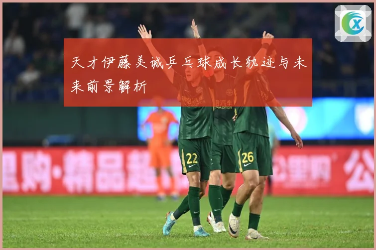 天才伊藤美诚乒乓球成长轨迹与未来前景解析