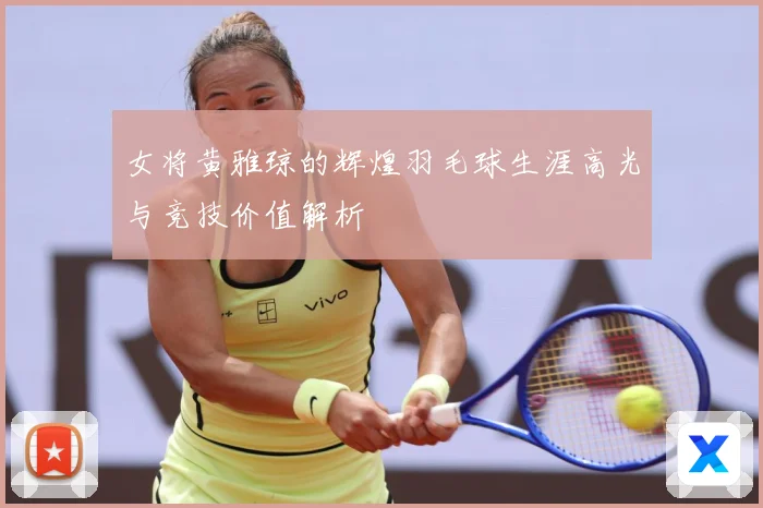 女将黄雅琼的辉煌羽毛球生涯高光与竞技价值解析