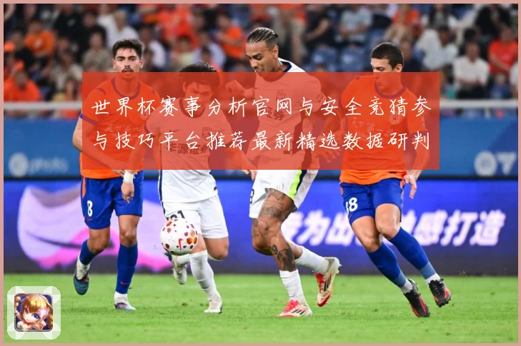 世界杯赛事分析官网与安全竞猜参与技巧平台推荐最新精选数据研判