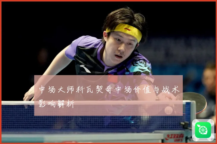 中场大师科瓦契奇中场价值与战术影响解析