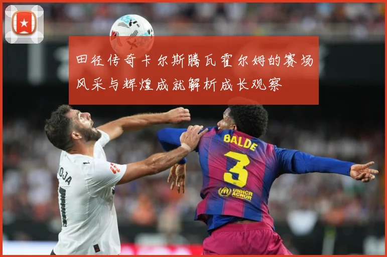 田径传奇卡尔斯腾瓦霍尔姆的赛场风采与辉煌成就解析成长观察