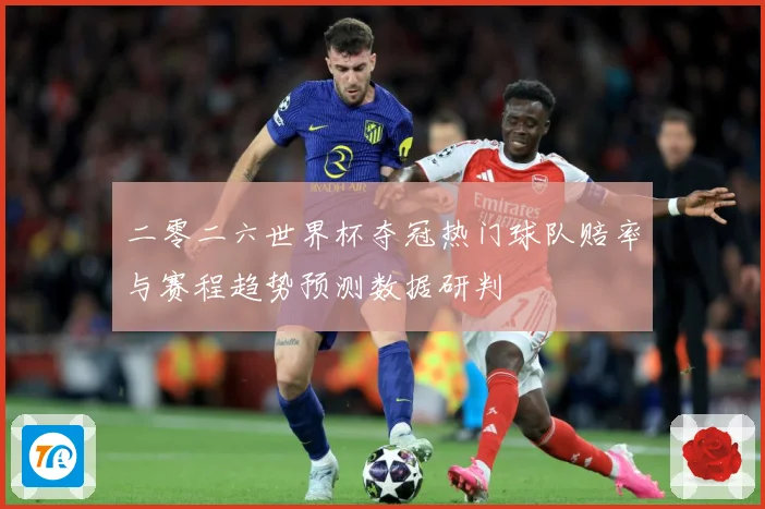 二零二六世界杯夺冠热门球队赔率与赛程趋势预测数据研判