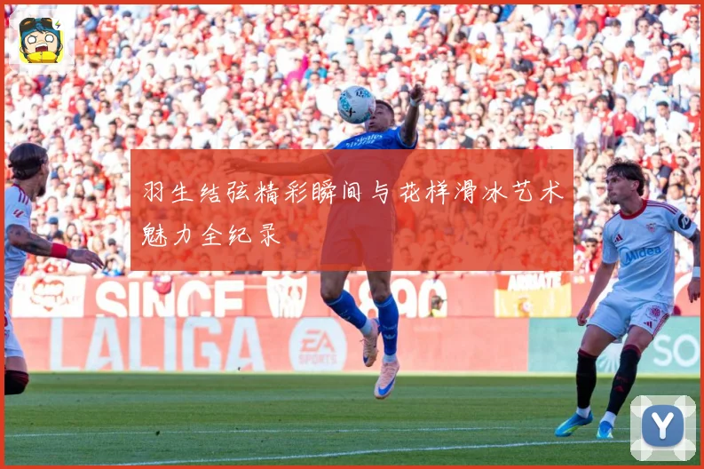 羽生结弦精彩瞬间与花样滑冰艺术魅力全纪录