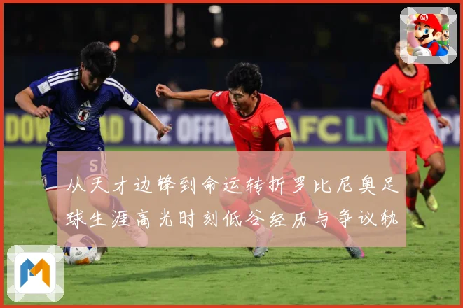 从天才边锋到命运转折罗比尼奥足球生涯高光时刻低谷经历与争议轨迹解析