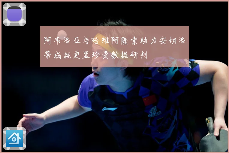 阿韦洛亚与哈维阿隆索助力安切洛蒂成就更显珍贵数据研判