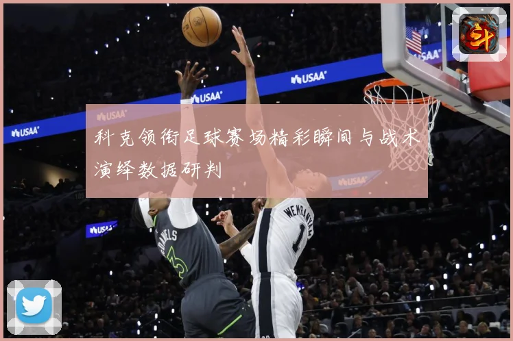 科克领衔足球赛场精彩瞬间与战术演绎数据研判