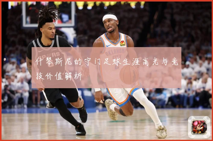 什琴斯尼的守门足球生涯高光与竞技价值解析