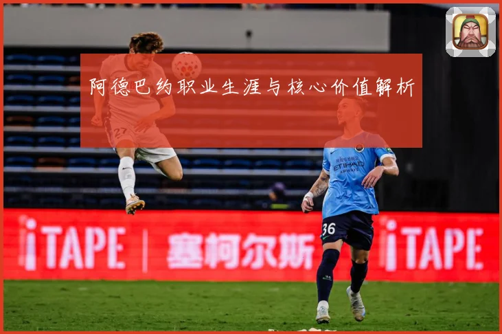 阿德巴约职业生涯与核心价值解析