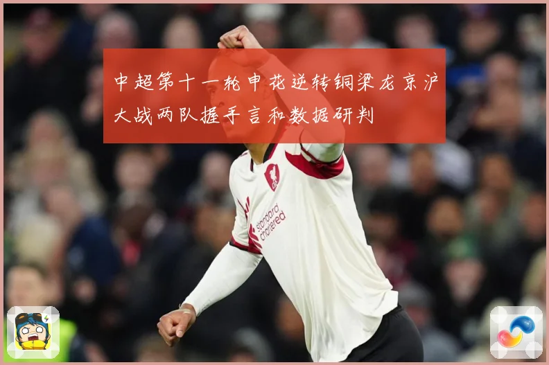 中超第十一轮申花逆转铜梁龙京沪大战两队握手言和数据研判