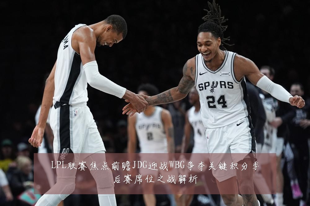 LPL联赛焦点前瞻JDG迎战WBG争夺关键积分季后赛席位之战解析