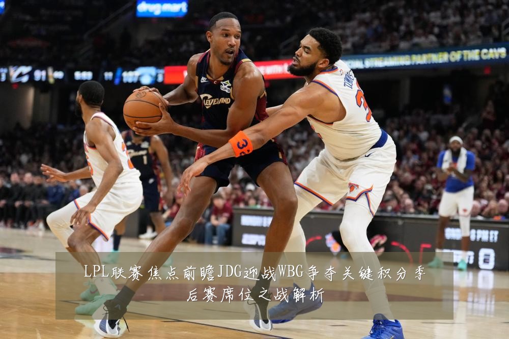 LPL联赛焦点前瞻JDG迎战WBG争夺关键积分季后赛席位之战解析