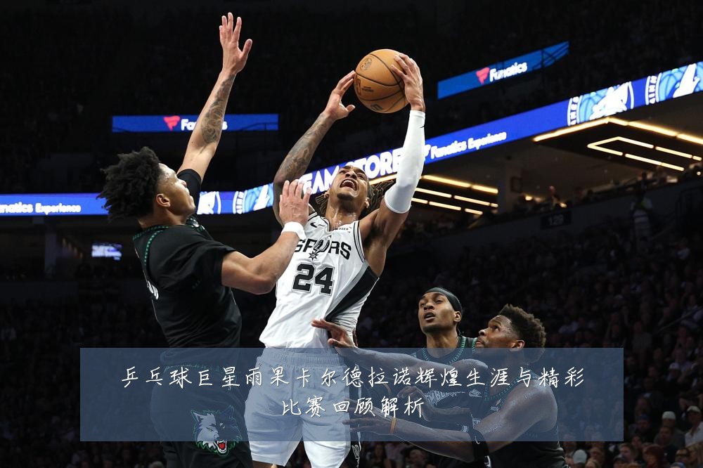 乒乓球巨星雨果卡尔德拉诺辉煌生涯与精彩比赛回顾解析