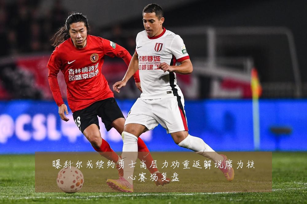 曝科尔或续约勇士高层力劝重返解说席为核心赛场复盘