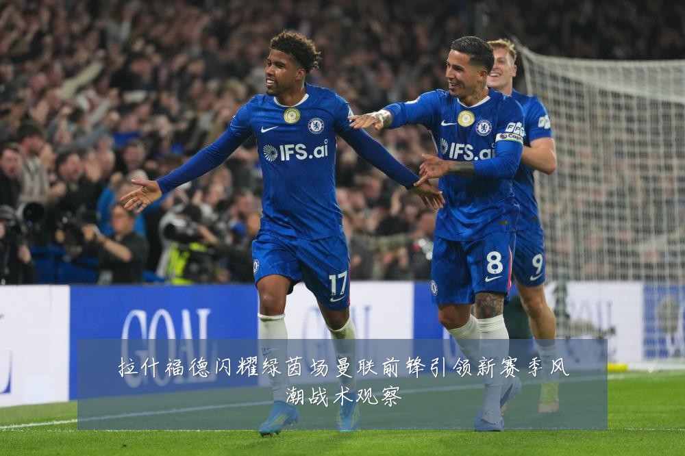 拉什福德闪耀绿茵场曼联前锋引领新赛季风潮战术观察