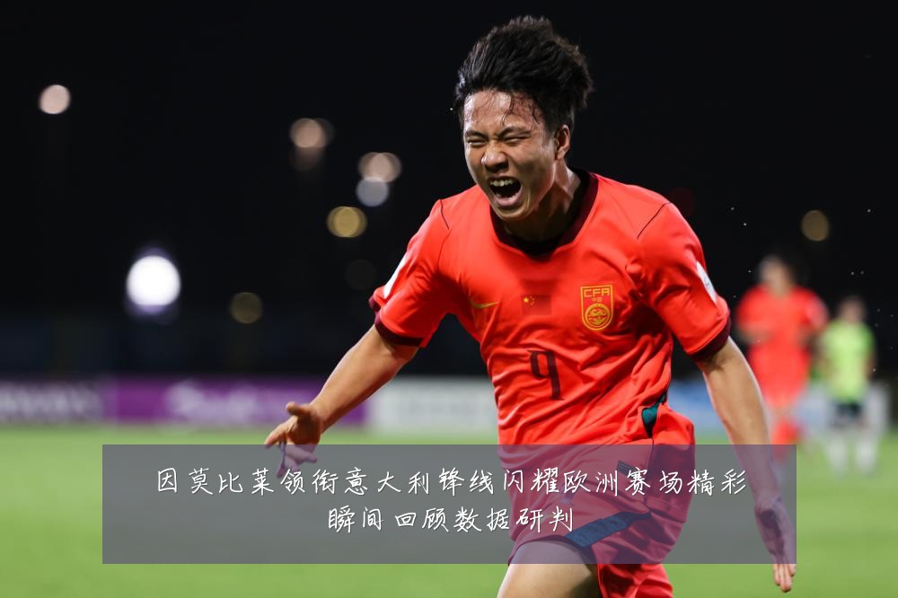 因莫比莱领衔意大利锋线闪耀欧洲赛场精彩瞬间回顾数据研判