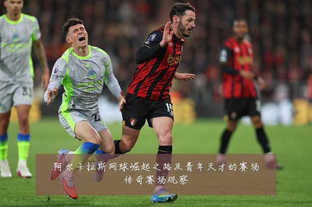 阿尔卡拉斯网球崛起之路及青年天才的赛场传奇赛场观察