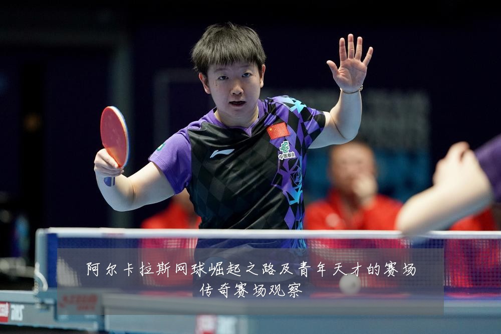 阿尔卡拉斯网球崛起之路及青年天才的赛场传奇赛场观察