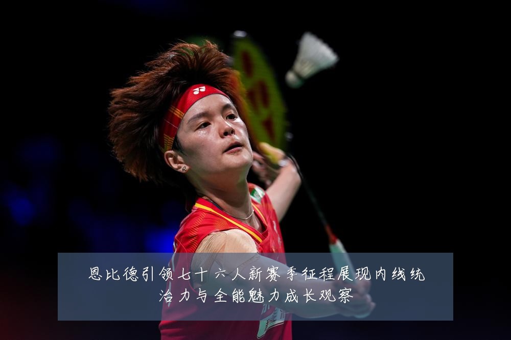 恩比德引领七十六人新赛季征程展现内线统治力与全能魅力成长观察