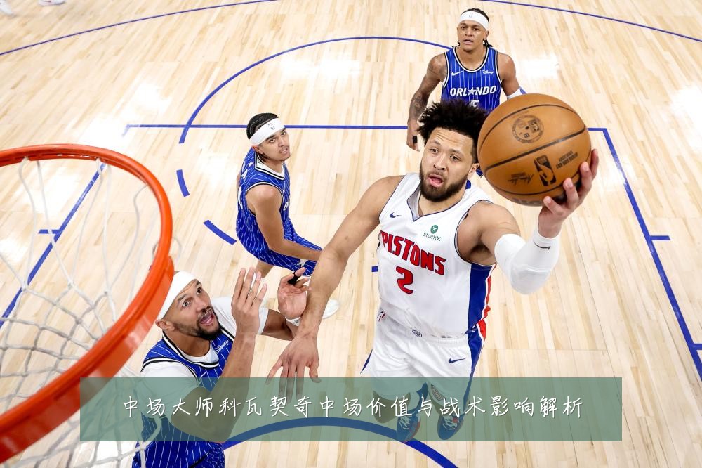 中场大师科瓦契奇中场价值与战术影响解析