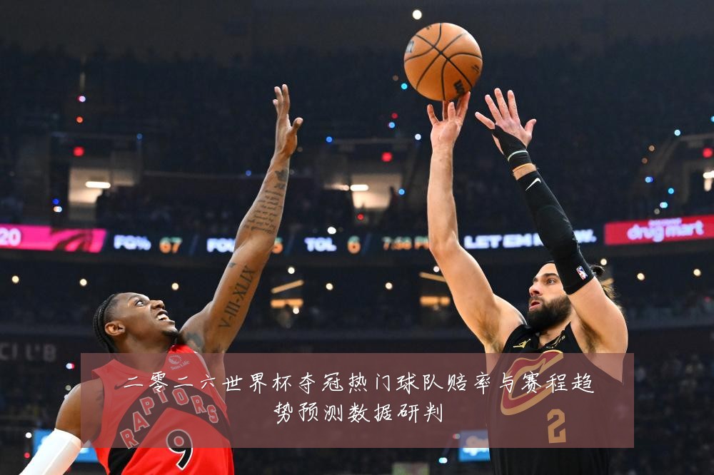 二零二六世界杯夺冠热门球队赔率与赛程趋势预测数据研判