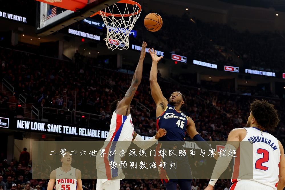 二零二六世界杯夺冠热门球队赔率与赛程趋势预测数据研判