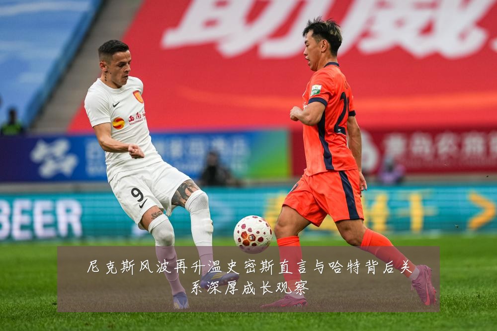 尼克斯风波再升温史密斯直言与哈特背后关系深厚成长观察
